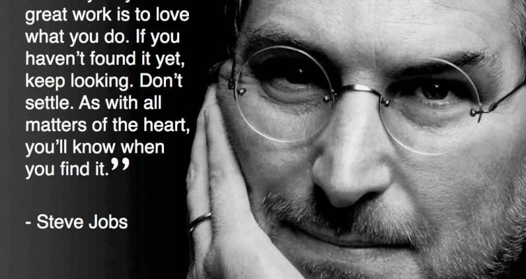 The only way to do great work is to love what you do. Steve Jobs